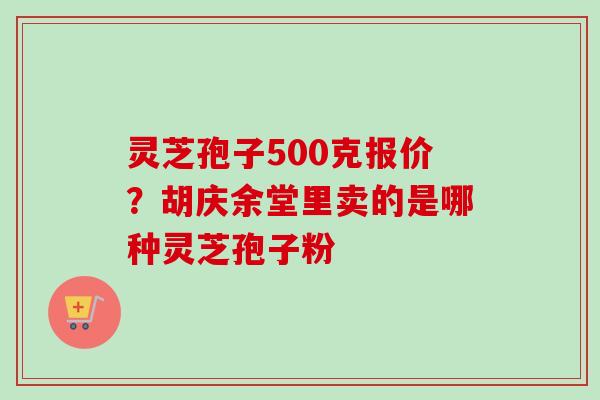 灵芝孢子500克报价？胡庆余堂里卖的是哪种灵芝孢子粉