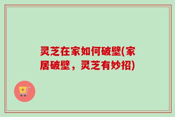 灵芝在家如何破壁(家居破壁，灵芝有妙招)