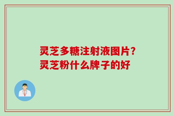 灵芝多糖注射液图片？灵芝粉什么牌子的好