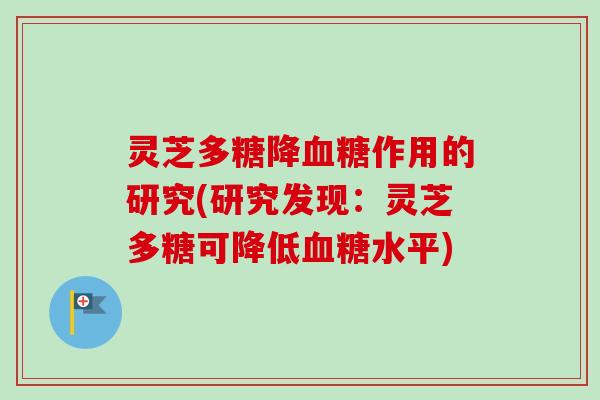 灵芝多糖降血糖作用的研究(研究发现：灵芝多糖可降低血糖水平)
