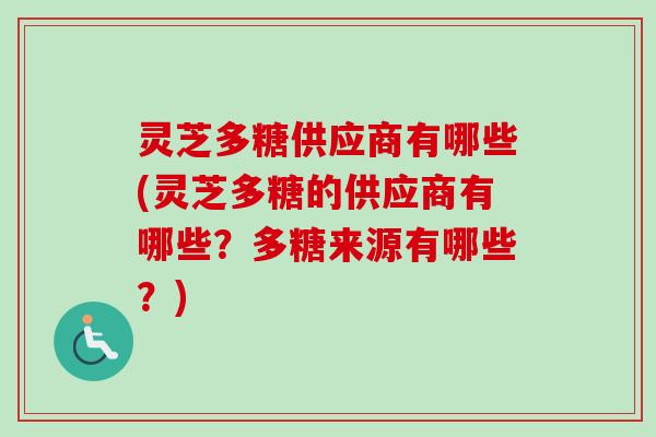 灵芝多糖供应商有哪些(灵芝多糖的供应商有哪些?多糖来源有哪些?) 灵芝多糖供应商有哪些(灵芝多糖的供应商有哪些?多糖来源有哪些?)