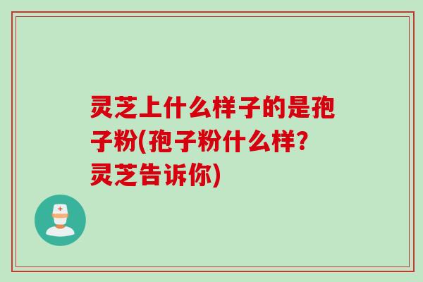 灵芝上什么样子的是孢子粉(孢子粉什么样？灵芝告诉你)