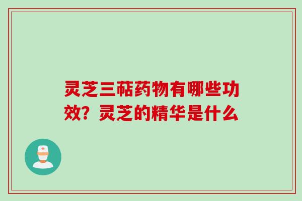 灵芝三萜药物有哪些功效？灵芝的精华是什么