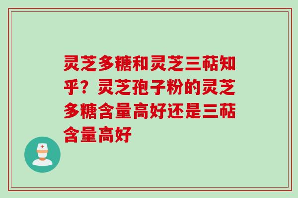 灵芝多糖和灵芝三萜知乎?灵芝孢子粉的灵芝多糖含量高好还是三萜含量高好 灵芝多糖和灵芝三萜知乎?灵芝孢子粉的灵芝多糖含量高好还是三萜含量高好
