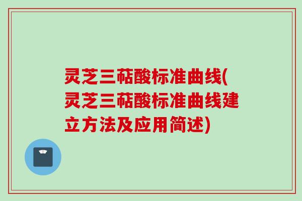 灵芝三萜酸标准曲线(灵芝三萜酸标准曲线建立方法及应用简述) 灵芝三萜酸标准曲线(灵芝三萜酸标准曲线建立方法及应用简述)