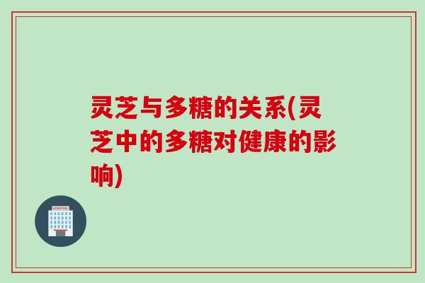 灵芝与多糖的关系(灵芝中的多糖对健康的影响)