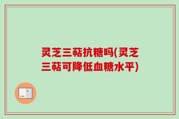 灵芝三萜抗糖吗(灵芝三萜可降低血糖水平)