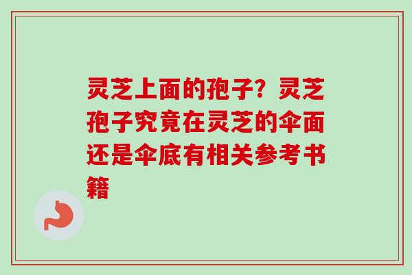 灵芝上面的孢子？灵芝孢子究竟在灵芝的伞面还是伞底有相关参考书籍