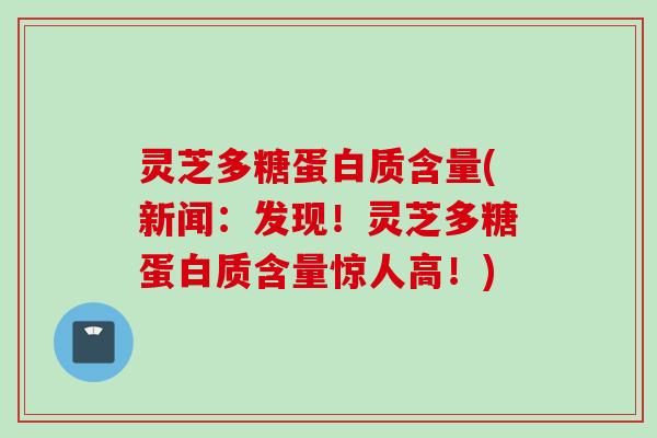 灵芝多糖蛋白质含量(新闻：发现！灵芝多糖蛋白质含量惊人高！)