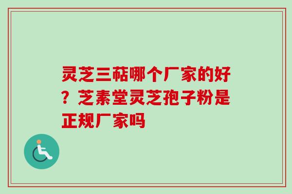 灵芝三萜哪个厂家的好？芝素堂灵芝孢子粉是正规厂家吗