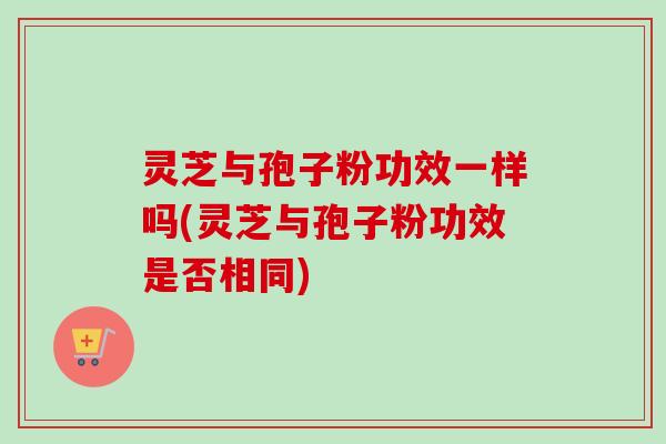 灵芝与孢子粉功效一样吗(灵芝与孢子粉功效是否相同)