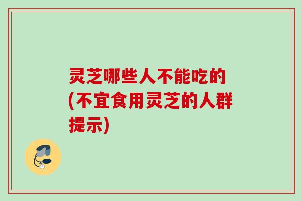 灵芝哪些人不能吃的 (不宜食用灵芝的人群提示)