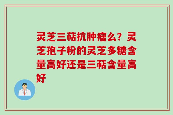 灵芝三萜抗肿瘤么？灵芝孢子粉的灵芝多糖含量高好还是三萜含量高好