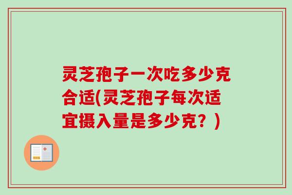 灵芝孢子一次吃多少克合适(灵芝孢子每次适宜摄入量是多少克？)