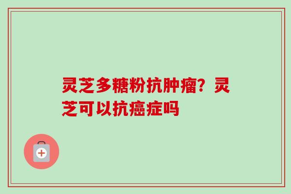 灵芝多糖粉抗?灵芝可以抗症吗 灵芝多糖粉抗?灵芝可以抗症吗