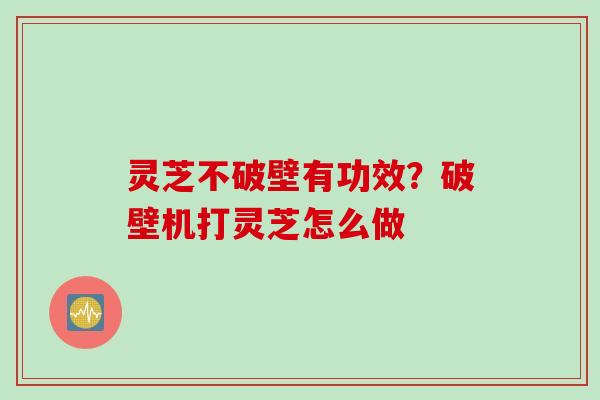 灵芝不破壁有功效?破壁机打灵芝怎么做 灵芝不破壁有功效?破壁机打灵芝怎么做