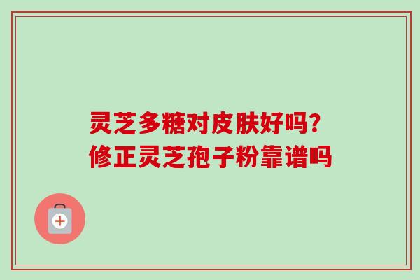 灵芝多糖对皮肤好吗？修正灵芝孢子粉靠谱吗