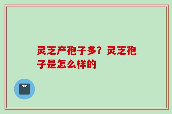灵芝产孢子多？灵芝孢子是怎么样的