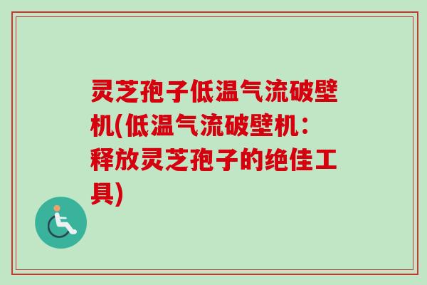 灵芝孢子低温气流破壁机(低温气流破壁机：释放灵芝孢子的绝佳工具)
