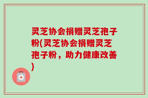 灵芝协会捐赠灵芝孢子粉(灵芝协会捐赠灵芝孢子粉，助力健康改善)