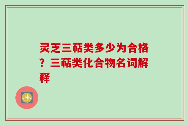 灵芝三萜类多少为合格？三萜类化合物名词解释