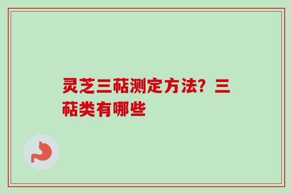 灵芝三萜测定方法?三萜类有哪些 灵芝三萜测定方法?三萜类有哪些