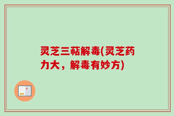 灵芝三萜解毒(灵芝药力大，解毒有妙方)