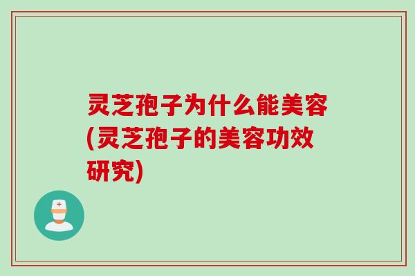 灵芝孢子为什么能美容(灵芝孢子的美容功效研究) 灵芝孢子为什么能美容(灵芝孢子的美容功效研究)