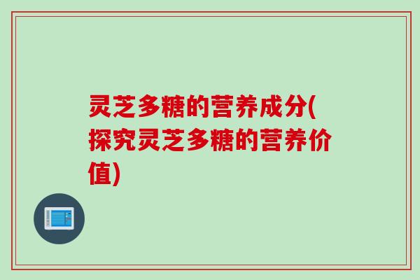 灵芝多糖的营养成分(探究灵芝多糖的营养价值)