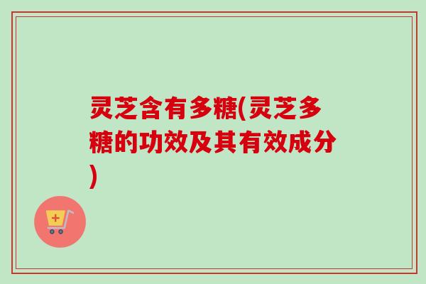 灵芝含有多糖(灵芝多糖的功效及其有效成分)