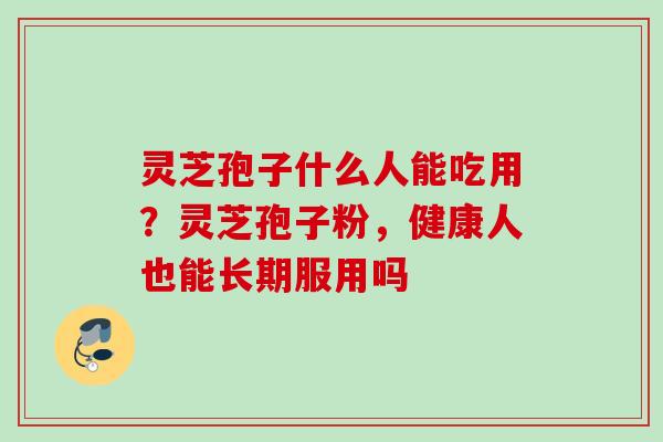 灵芝孢子什么人能吃用？灵芝孢子粉，健康人也能长期服用吗