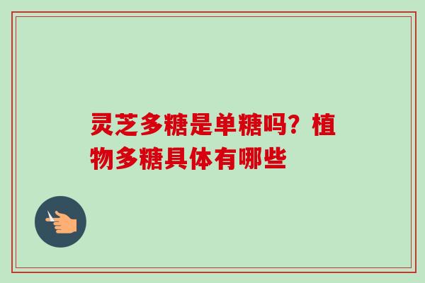 灵芝多糖是单糖吗？植物多糖具体有哪些