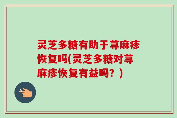 灵芝多糖有助于荨麻疹恢复吗(灵芝多糖对荨麻疹恢复有益吗？)
