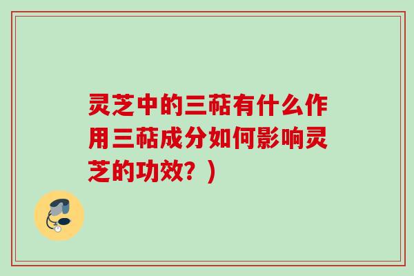灵芝中的三萜有什么作用三萜成分如何影响灵芝的功效？)
