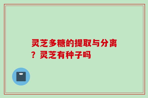 灵芝多糖的提取与分离？灵芝有种子吗