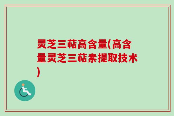 灵芝三萜高含量(高含量灵芝三萜素提取技术)