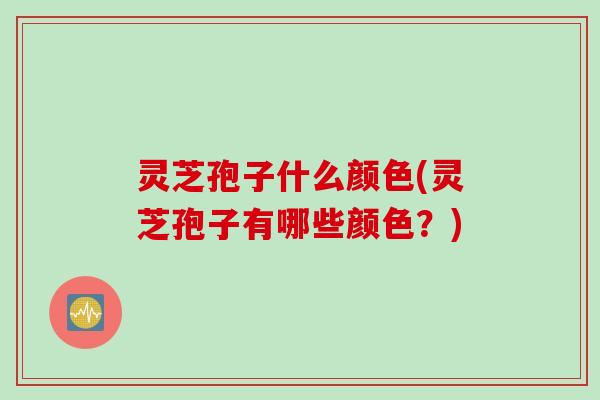 灵芝孢子什么颜色(灵芝孢子有哪些颜色？)