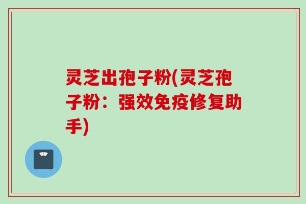 灵芝出孢子粉(灵芝孢子粉:强效免疫修复助手) 灵芝出孢子粉(灵芝孢子粉:强效免疫修复助手)