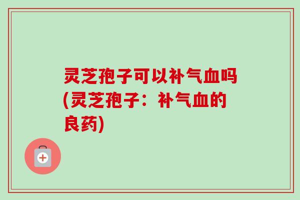 灵芝孢子可以补气血吗(灵芝孢子：补气血的良药)