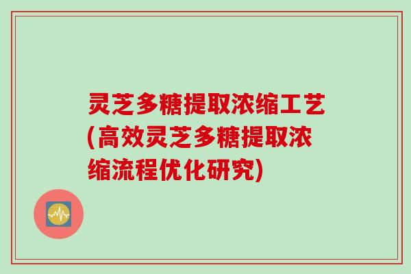 灵芝多糖提取浓缩工艺(高效灵芝多糖提取浓缩流程优化研究) 灵芝多糖提取浓缩工艺(高效灵芝多糖提取浓缩流程优化研究)