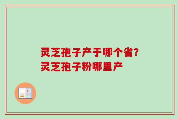 灵芝孢子产于哪个省？灵芝孢子粉哪里产