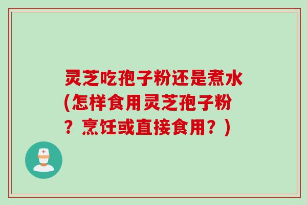 灵芝吃孢子粉还是煮水(怎样食用灵芝孢子粉？烹饪或直接食用？)