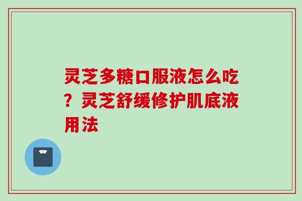 灵芝多糖口服液怎么吃？灵芝舒缓修护肌底液用法