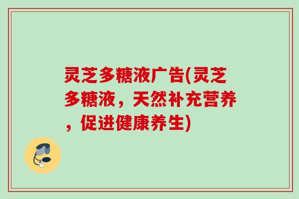 灵芝多糖液广告(灵芝多糖液，天然补充营养，促进健康养生)