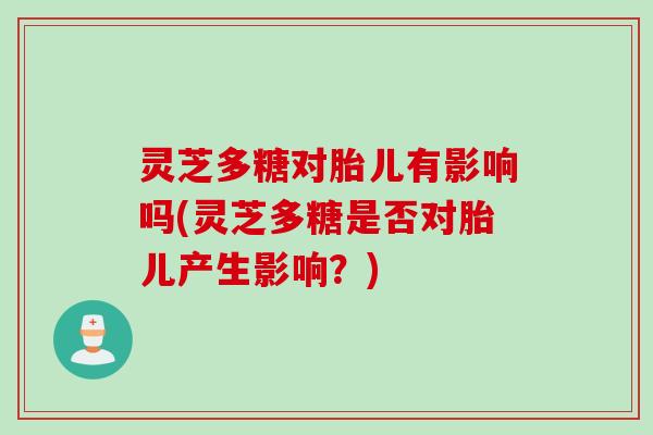 灵芝多糖对胎儿有影响吗(灵芝多糖是否对胎儿产生影响?) 灵芝多糖对胎儿有影响吗(灵芝多糖是否对胎儿产生影响?)