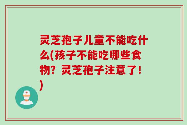 灵芝孢子儿童不能吃什么(孩子不能吃哪些食物？灵芝孢子注意了！)