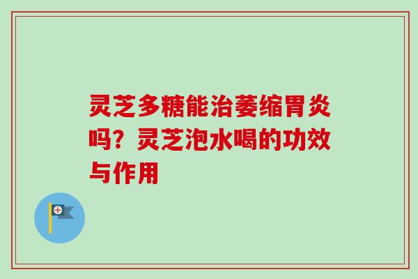 灵芝多糖能治萎缩胃炎吗？灵芝泡水喝的功效与作用