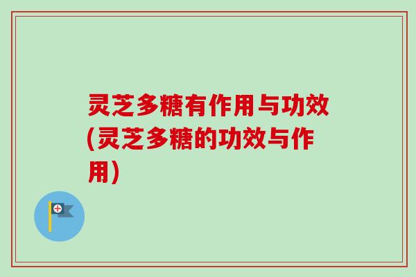 灵芝多糖有作用与功效(灵芝多糖的功效与作用)