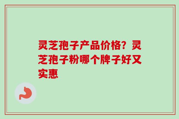 灵芝孢子产品价格？灵芝孢子粉哪个牌子好又实惠
