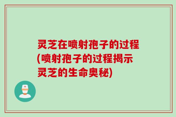 灵芝在喷射孢子的过程(喷射孢子的过程揭示灵芝的生命奥秘)